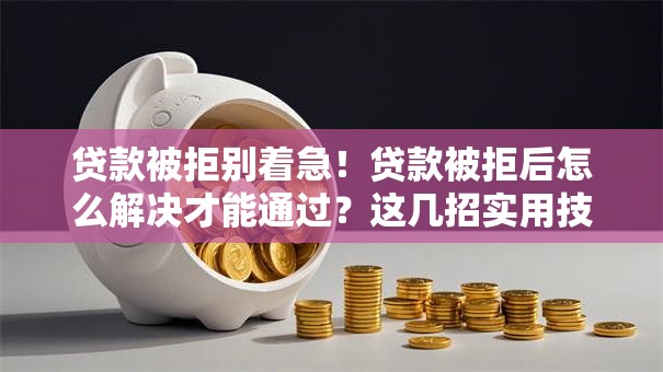 贷款被拒别着急！贷款被拒后怎么解决才能通过？这几招实用技巧帮你顺利获批