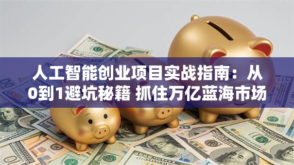 人工智能创业项目实战指南：从0到1避坑秘籍 抓住万亿蓝海市场