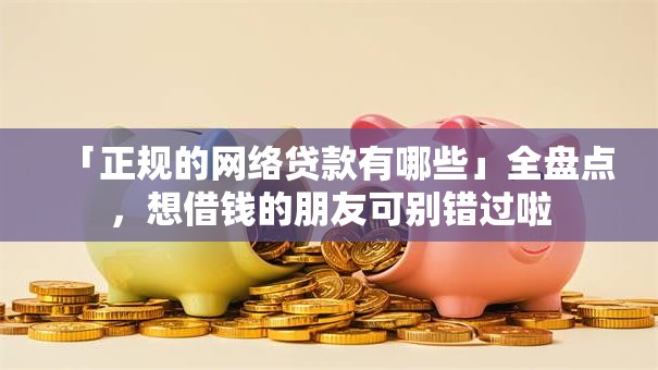 「正规的网络贷款有哪些」全盘点，想借钱的朋友可别错过啦