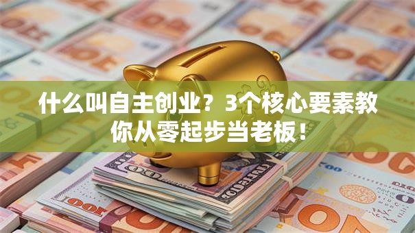 什么叫自主创业？3个核心要素教你从零起步当老板！