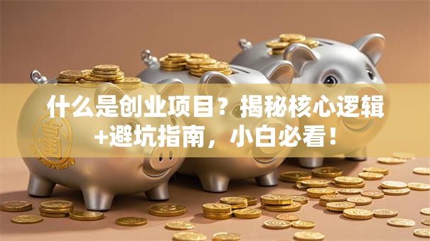 什么是创业项目？揭秘核心逻辑+避坑指南，小白必看！