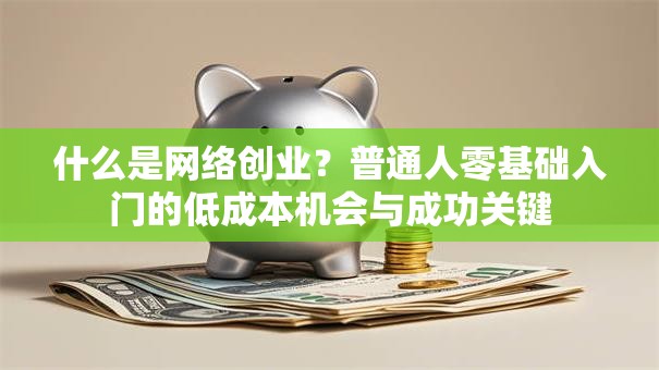 什么是网络创业？普通人零基础入门的低成本机会与成功关键
