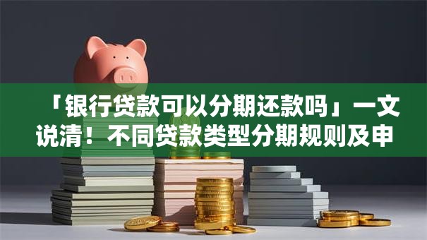 「银行贷款可以分期还款吗」一文说清！不同贷款类型分期规则及申请方法