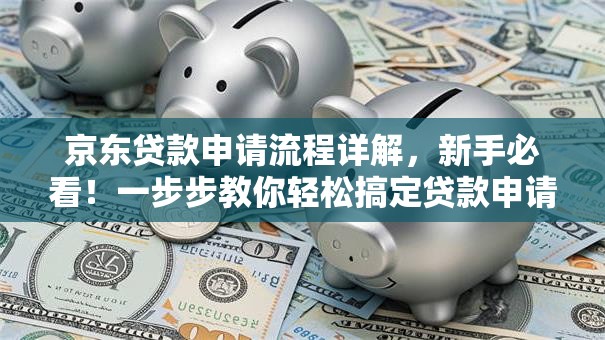 京东贷款申请流程详解，新手必看！一步步教你轻松搞定贷款申请