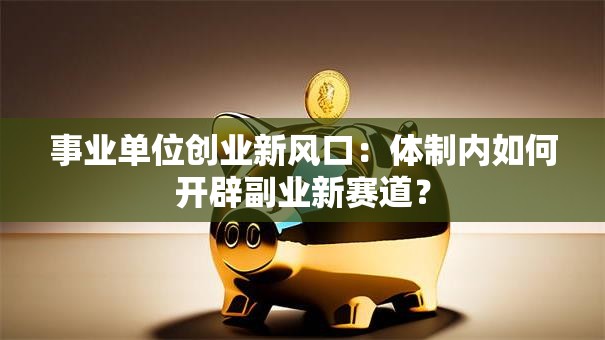 事业单位创业新风口：体制内如何开辟副业新赛道？