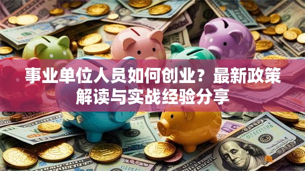 事业单位人员如何创业？最新政策解读与实战经验分享