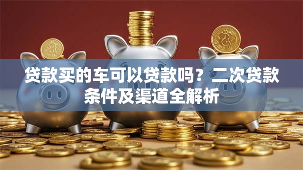 贷款买的车可以贷款吗？二次贷款条件及渠道全解析
