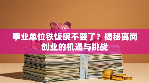 事业单位铁饭碗不要了？揭秘离岗创业的机遇与挑战