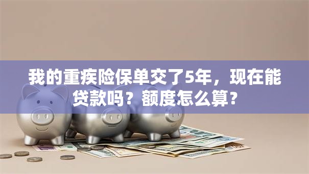 我的重疾险保单交了5年，现在能贷款吗？额度怎么算？