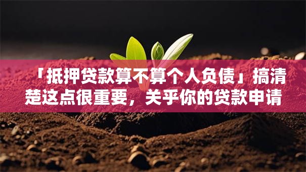 「抵押贷款算不算个人负债」搞清楚这点很重要，关乎你的贷款申请