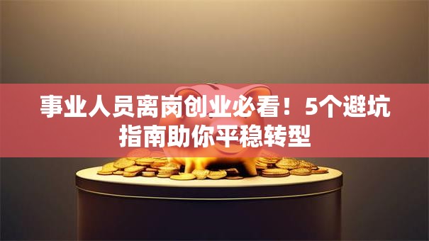事业人员离岗创业必看！5个避坑指南助你平稳转型
