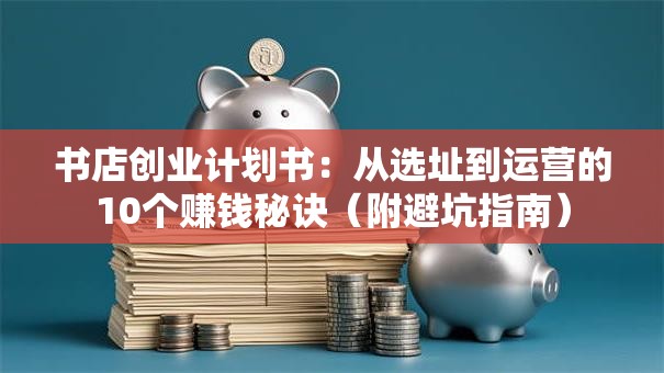 书店创业计划书：从选址到运营的10个赚钱秘诀（附避坑指南）