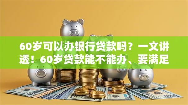 60岁可以办银行贷款吗？一文讲透！60岁贷款能不能办、要满足啥要求都在这