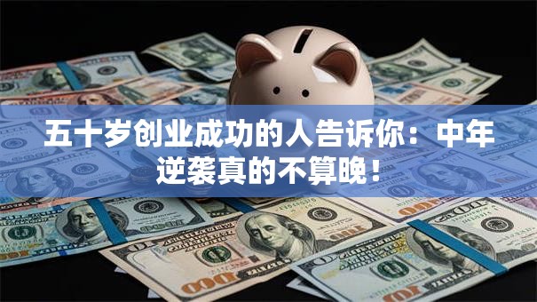 五十岁创业成功的人告诉你：中年逆袭真的不算晚！