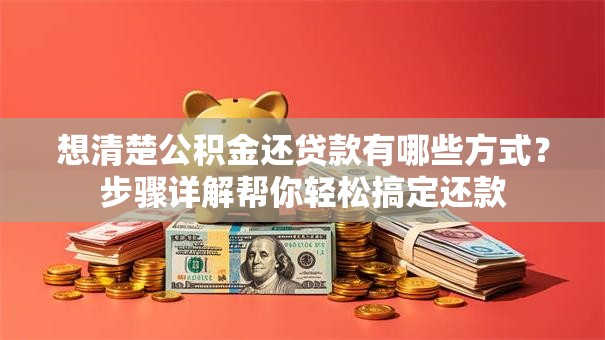 想清楚公积金还贷款有哪些方式？步骤详解帮你轻松搞定还款