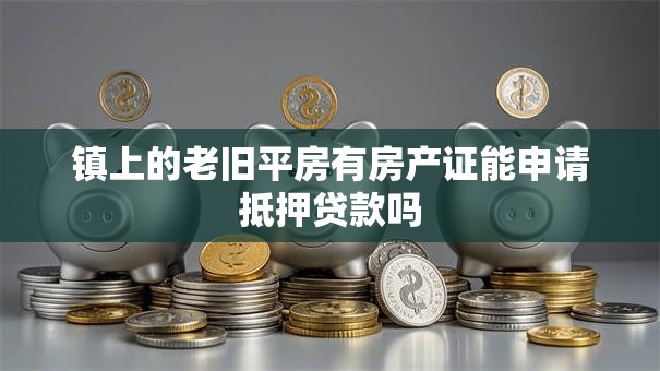 镇上的老旧平房有房产证能申请抵押贷款吗