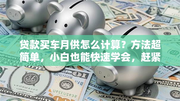 贷款买车月供怎么计算？方法超简单，小白也能快速学会，赶紧看看