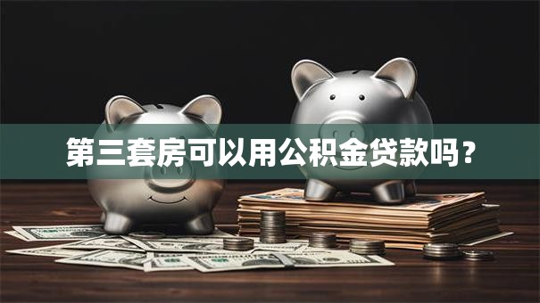 第三套房可以用公积金贷款吗？