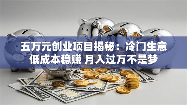 五万元创业项目揭秘：冷门生意低成本稳赚 月入过万不是梦
