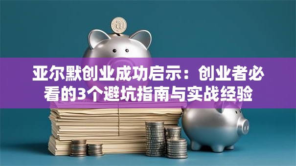 亚尔默创业成功启示：创业者必看的3个避坑指南与实战经验
