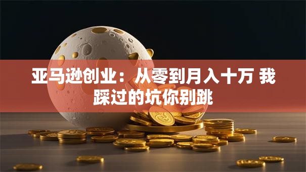 亚马逊创业：从零到月入十万 我踩过的坑你别跳