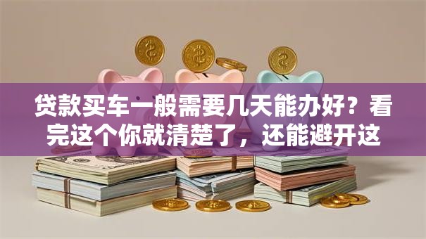 贷款买车一般需要几天能办好？看完这个你就清楚了，还能避开这些坑！