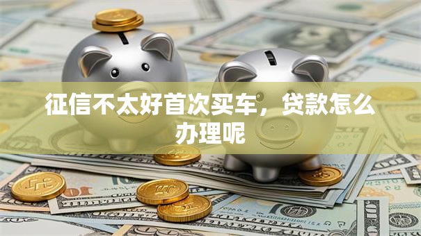 征信不太好首次买车，贷款怎么办理呢