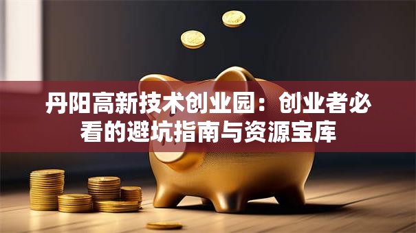 丹阳高新技术创业园：创业者必看的避坑指南与资源宝库