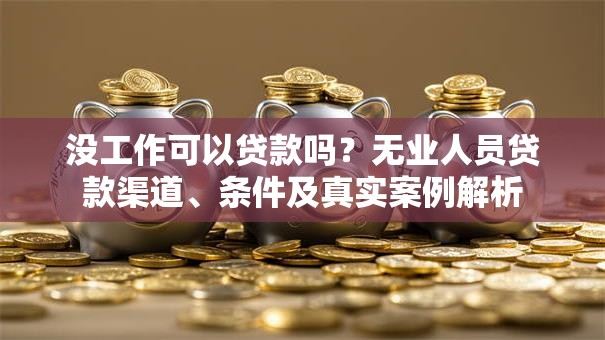 没工作可以贷款吗？无业人员贷款渠道、条件及真实案例解析