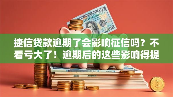 捷信贷款逾期了会影响征信吗？不看亏大了！逾期后的这些影响得提前弄明白