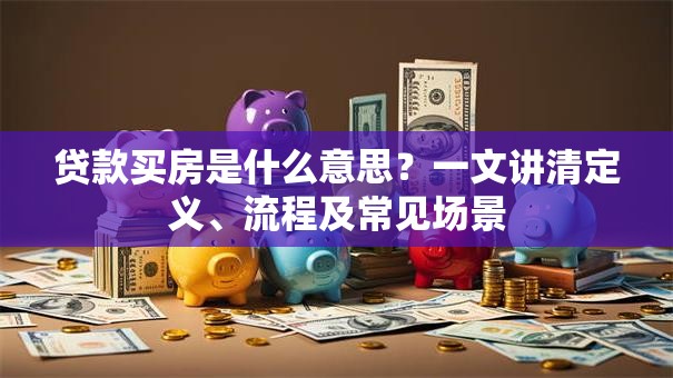贷款买房是什么意思？一文讲清定义、流程及常见场景