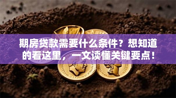期房贷款需要什么条件？想知道的看这里，一文读懂关键要点！