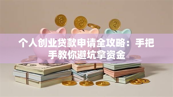 个人创业贷款申请全攻略：手把手教你避坑拿资金