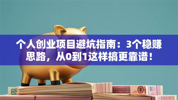 个人创业项目避坑指南：3个稳赚思路，从0到1这样搞更靠谱！