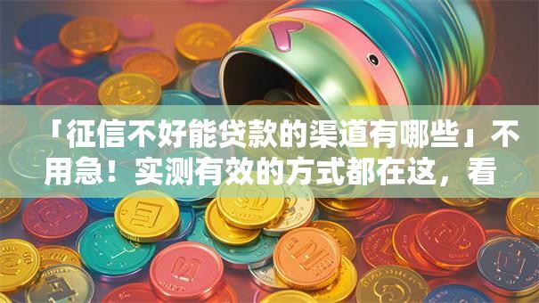 「征信不好能贷款的渠道有哪些」不用急！实测有效的方式都在这，看完就清楚啦