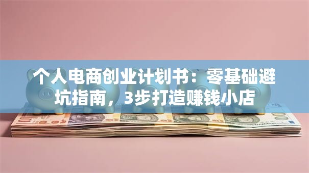 个人电商创业计划书：零基础避坑指南，3步打造赚钱小店