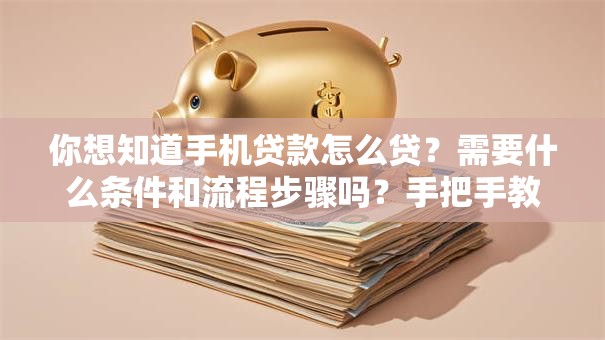 你想知道手机贷款怎么贷？需要什么条件和流程步骤吗？手把手教你轻松搞明白