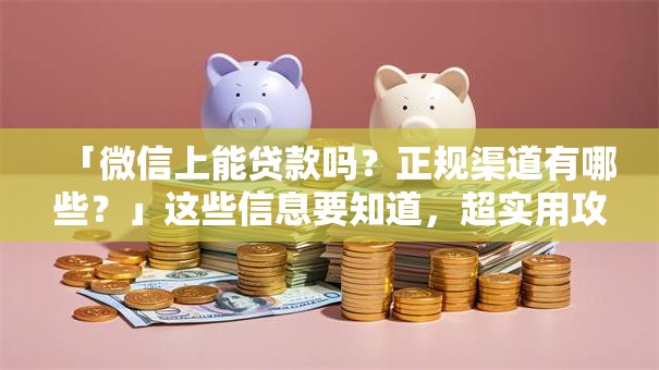 「微信上能贷款吗？正规渠道有哪些？」这些信息要知道，超实用攻略在此