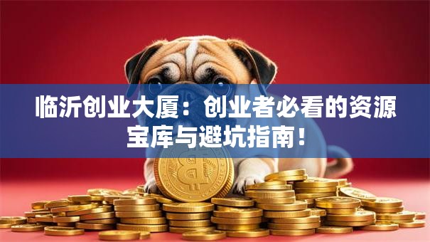 临沂创业大厦：创业者必看的资源宝库与避坑指南！