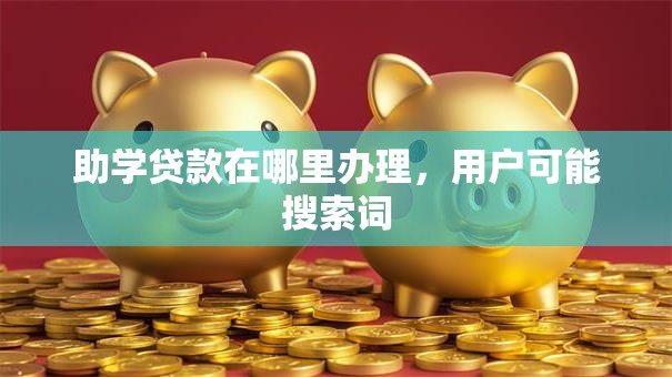 助学贷款在哪里办理，用户可能搜索词