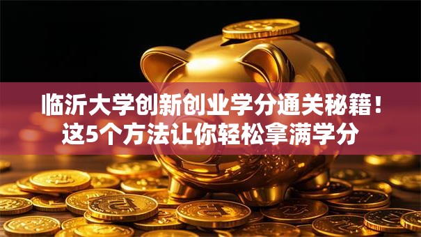 临沂大学创新创业学分通关秘籍！这5个方法让你轻松拿满学分