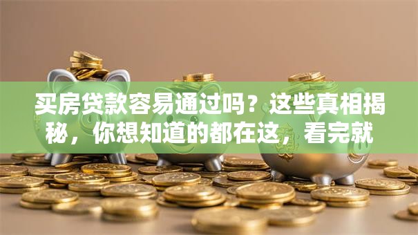 买房贷款容易通过吗？这些真相揭秘，你想知道的都在这，看完就清楚了