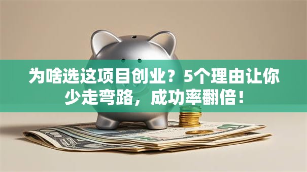 为啥选这项目创业？5个理由让你少走弯路，成功率翻倍！