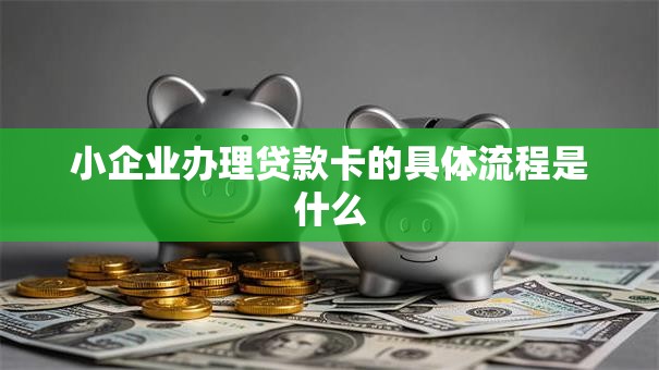 小企业办理贷款卡的具体流程是什么