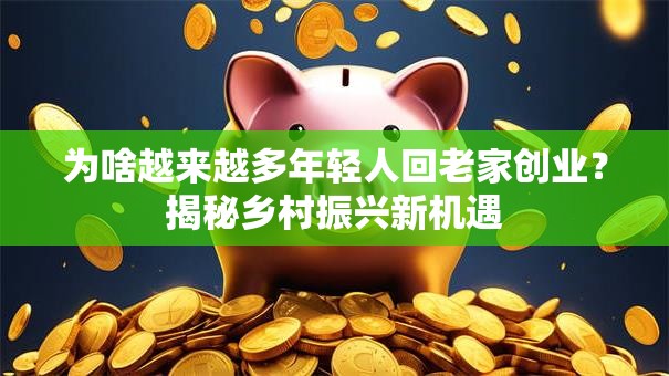 为啥越来越多年轻人回老家创业？揭秘乡村振兴新机遇