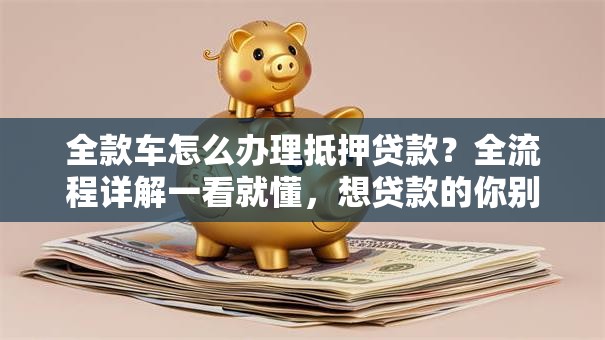 全款车怎么办理抵押贷款？全流程详解一看就懂，想贷款的你别错过！