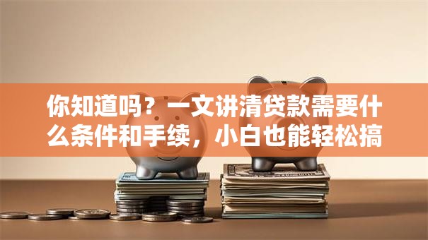 你知道吗？一文讲清贷款需要什么条件和手续，小白也能轻松搞定