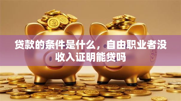 贷款的条件是什么，自由职业者没收入证明能贷吗