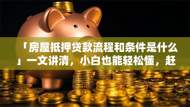 「房屋抵押贷款流程和条件是什么」一文讲清，小白也能轻松懂，赶紧来看！