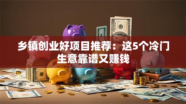乡镇创业好项目推荐：这5个冷门生意靠谱又赚钱